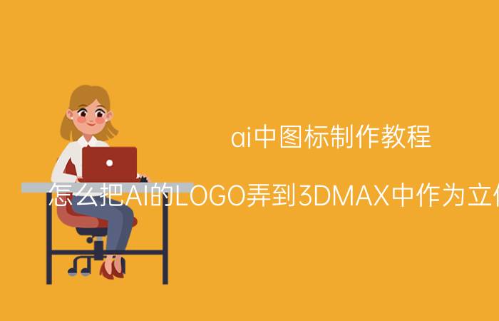 ai中图标制作教程 怎么把AI的LOGO弄到3DMAX中作为立体的LOGO？